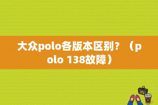 大众polo各版本区别？（polo 138故障）-图1