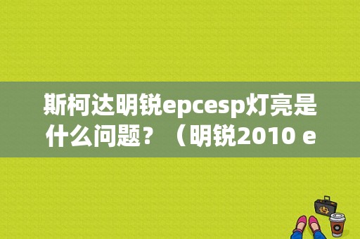 斯柯达明锐epcesp灯亮是什么问题？（明锐2010 esp显示故障）-图1