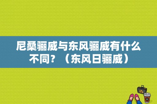 尼桑骊威与东风骊威有什么不同？（东风日骊威）-图1
