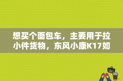 想买个面包车，主要用于拉小件货物，东风小康K17如何？（东风k17s）-图1
