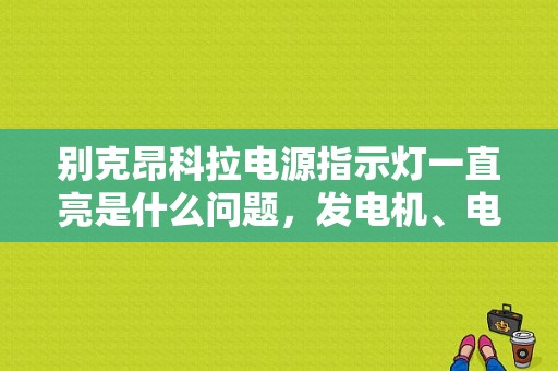 别克昂科拉电源指示灯一直亮是什么问题，发电机、电瓶电量都检查了还是不行，求解？昂科拉起动后电瓶灯亮是什么故障-图1