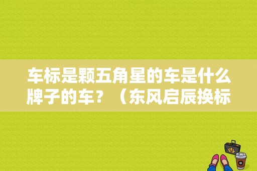 车标是颗五角星的车是什么牌子的车？（东风启辰换标）-图1