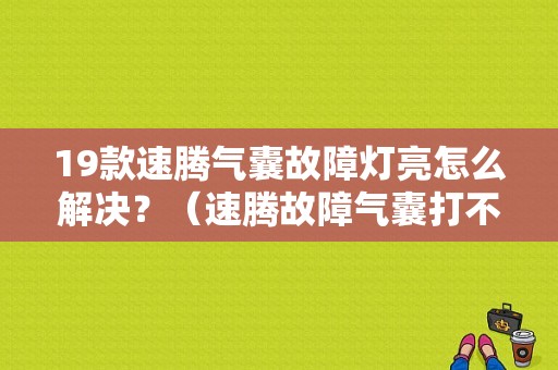 19款速腾气囊故障灯亮怎么解决？（速腾故障气囊打不着车）-图1