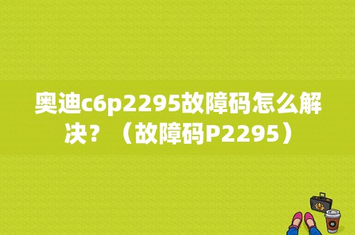 奥迪c6p2295故障码怎么解决？（故障码P2295）-图1