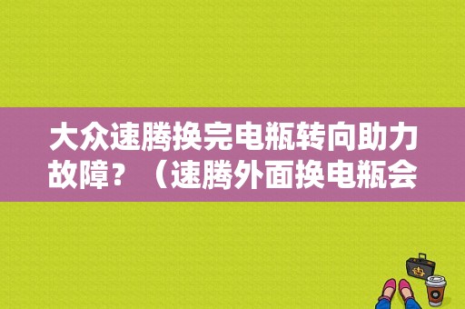 大众速腾换完电瓶转向助力故障？（速腾外面换电瓶会有故障码吗）-图1
