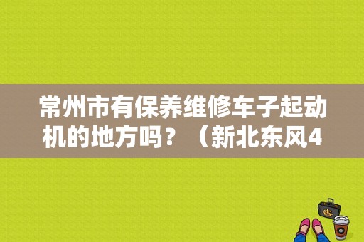 常州市有保养维修车子起动机的地方吗？（新北东风4s）-图1