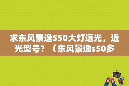 求东风景逸S50大灯远光，近光型号？（东风景逸s50多媒体）-图1