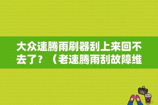 大众速腾雨刷器刮上来回不去了？（老速腾雨刮故障维修）-图1