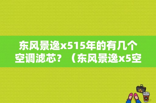 东风景逸x515年的有几个空调滤芯？（东风景逸x5空调滤芯）-图1