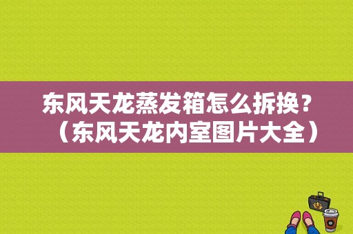 东风天龙蒸发箱怎么拆换？（东风天龙内室图片大全）-图2