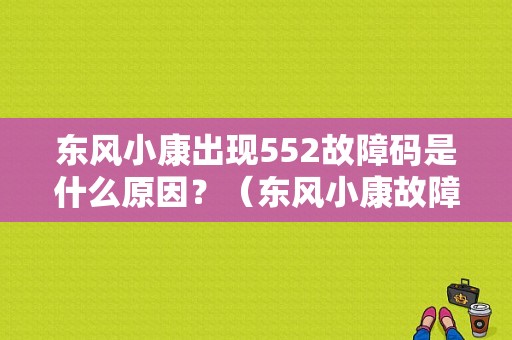 东风小康出现552故障码是什么原因？（东风小康故障码大全）-图1