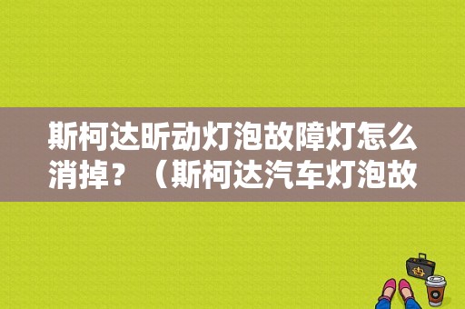 斯柯达昕动灯泡故障灯怎么消掉？（斯柯达汽车灯泡故障灯）-图1