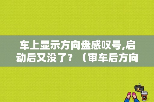 车上显示方向盘感叹号,启动后又没了？（审车后方向盘故障灯亮了）-图1