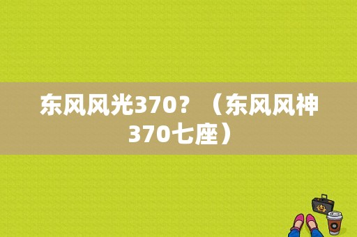东风风光370？（东风风神370七座）-图1