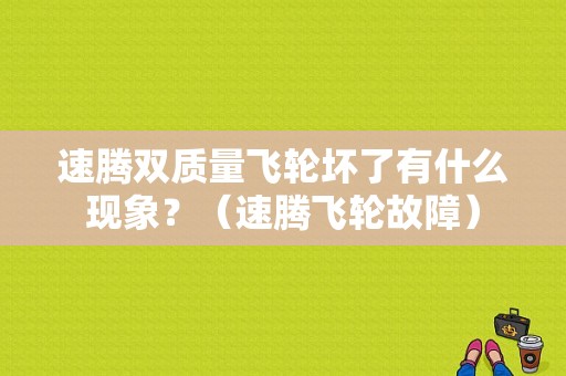 速腾双质量飞轮坏了有什么现象？（速腾飞轮故障）-图1
