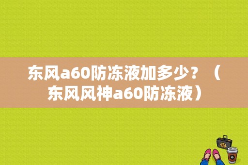 东风a60防冻液加多少？（东风风神a60防冻液）-图1