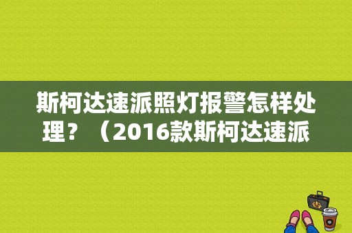 斯柯达速派照灯报警怎样处理？（2016款斯柯达速派黄色故障灯）-图1