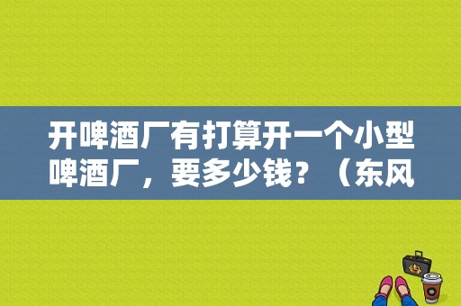 开啤酒厂有打算开一个小型啤酒厂，要多少钱？（东风日产文体中心租金）-图1