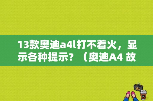 13款奥迪a4l打不着火，显示各种提示？（奥迪A4 故障）-图1