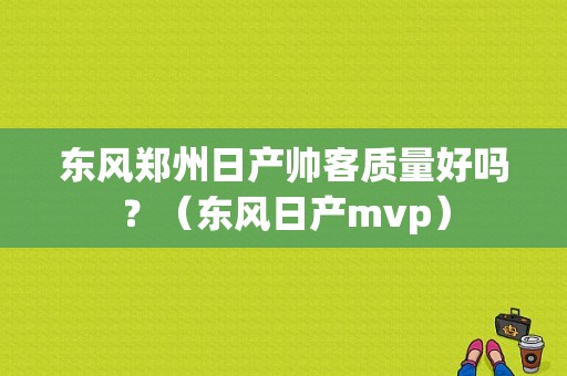 东风郑州日产帅客质量好吗？（东风日产mvp）