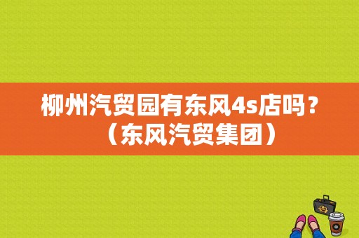 柳州汽贸园有东风4s店吗？（东风汽贸集团）
