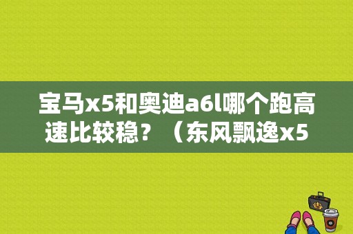 宝马x5和奥迪a6l哪个跑高速比较稳？（东风飘逸x5）-图1
