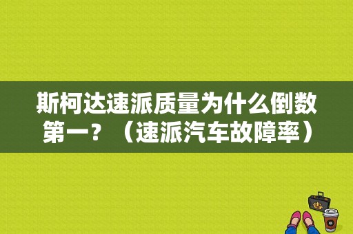 斯柯达速派质量为什么倒数第一？（速派汽车故障率）-图1