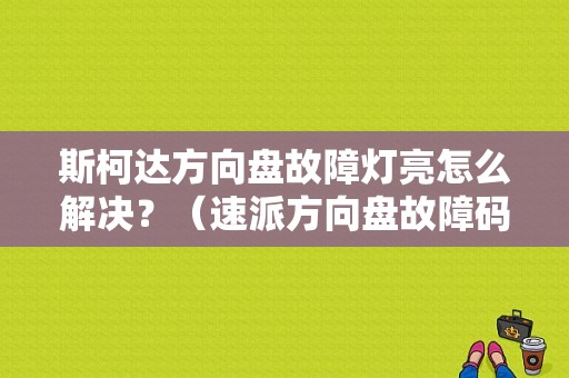 斯柯达方向盘故障灯亮怎么解决？（速派方向盘故障码）-图1