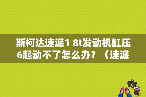 斯柯达速派1 8t发动机缸压6起动不了怎么办？（速派无法点火车身稳定故障）-图1