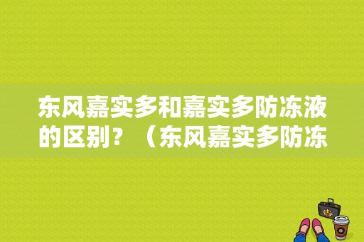 东风嘉实多和嘉实多防冻液的区别？（东风嘉实多防冻液）-图1