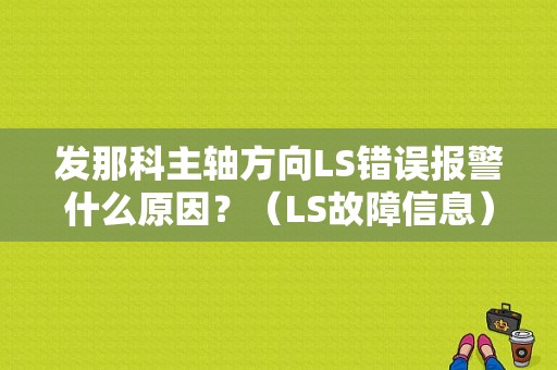 发那科主轴方向LS错误报警什么原因？（LS故障信息）-图1