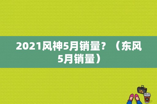 2021风神5月销量？（东风5月销量）-图1