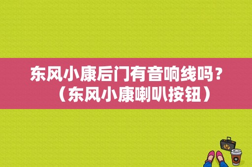东风小康后门有音响线吗？（东风小康喇叭按钮）-图1