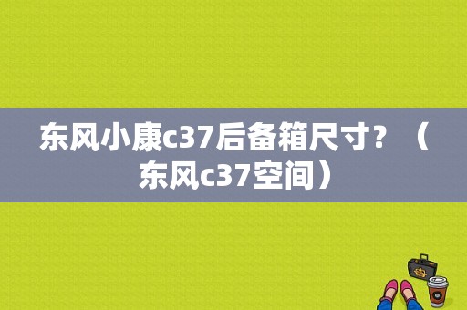 东风小康c37后备箱尺寸？（东风c37空间）-图2