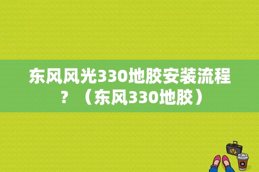 东风风光330地胶安装流程？（东风330地胶）-图1