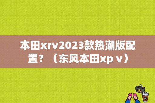 本田xrv2023款热潮版配置？（东风本田xp v）-图1