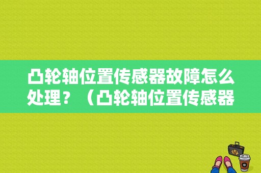 凸轮轴位置传感器故障怎么处理？（凸轮轴位置传感器性能故障）-图1