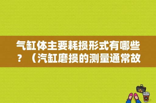 气缸体主要耗损形式有哪些？（汽缸磨损的测量通常故障）-图1