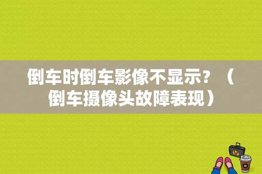 倒车时倒车影像不显示？（倒车摄像头故障表现）-图1