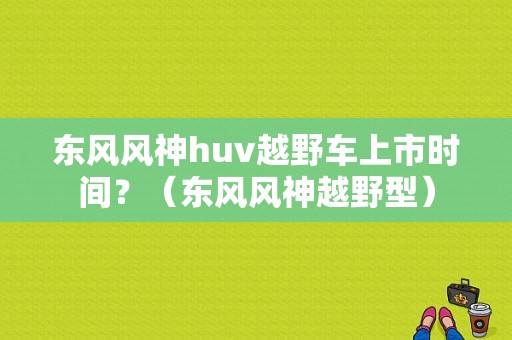 东风风神huv越野车上市时间？（东风风神越野型）-图1