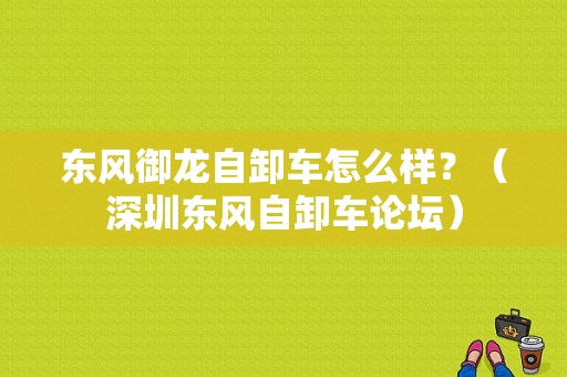 东风御龙自卸车怎么样？（深圳东风自卸车论坛）-图1