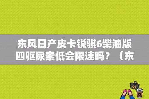 东风日产皮卡锐骐6柴油版四驱尿素低会限速吗？（东风锐骐皮卡竞技杠）-图2