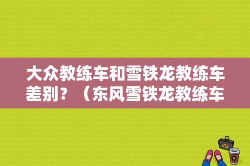 大众教练车和雪铁龙教练车差别？（东风雪铁龙教练车价格）-图1