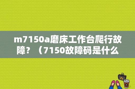 m7150a磨床工作台爬行故障？（7150故障码是什么）
