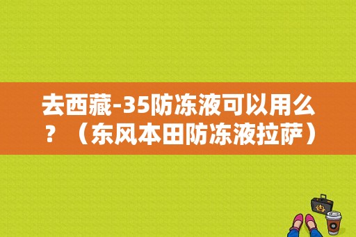 去西藏-35防冻液可以用么？（东风本田防冻液拉萨）-图1