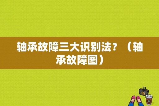 轴承故障三大识别法？（轴承故障图）-图1