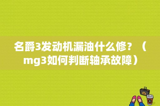 名爵3发动机漏油什么修？（mg3如何判断轴承故障）-图1