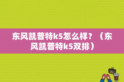 东风凯普特k5怎么样？（东风凯普特k5双排）-图1