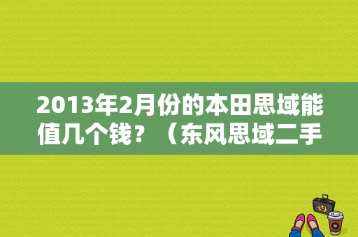 2013年2月份的本田思域能值几个钱？（东风思域二手车）-图1