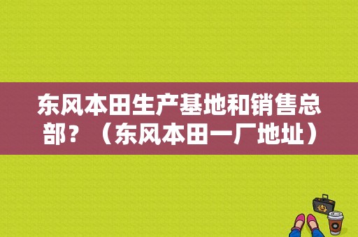 东风本田生产基地和销售总部？（东风本田一厂地址）-图2